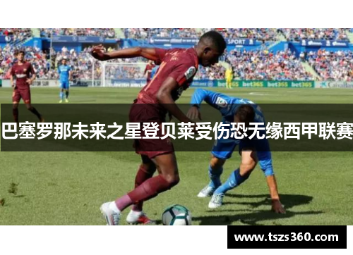 巴塞罗那未来之星登贝莱受伤恐无缘西甲联赛