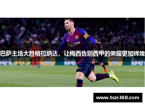 巴萨主场大胜格拉纳达，让梅西告别西甲的荣耀更加辉煌