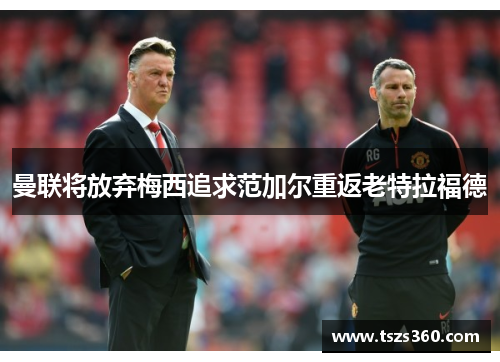 曼联将放弃梅西追求范加尔重返老特拉福德