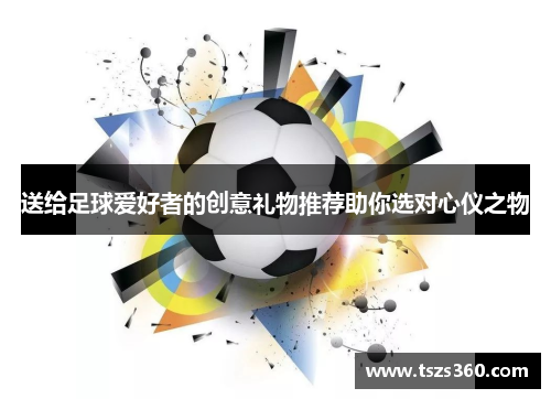 送给足球爱好者的创意礼物推荐助你选对心仪之物