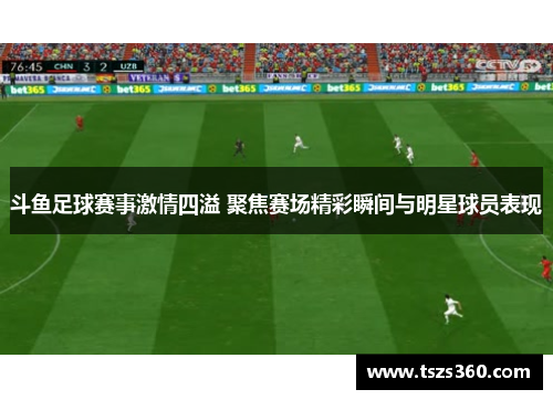 斗鱼足球赛事激情四溢 聚焦赛场精彩瞬间与明星球员表现