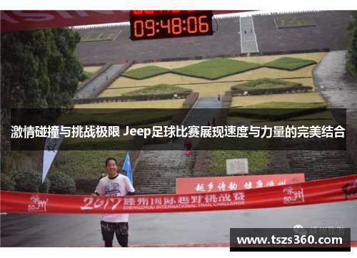 激情碰撞与挑战极限 Jeep足球比赛展现速度与力量的完美结合