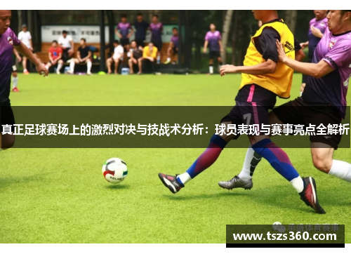 真正足球赛场上的激烈对决与技战术分析：球员表现与赛事亮点全解析