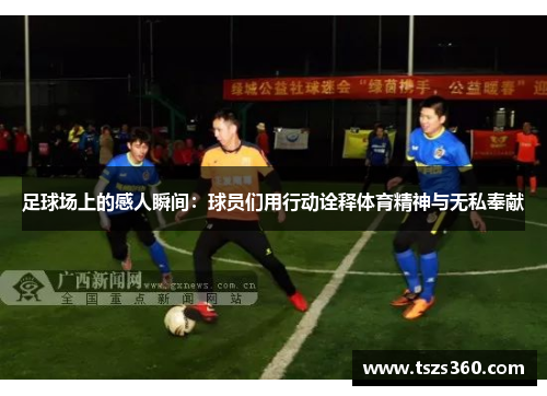 足球场上的感人瞬间：球员们用行动诠释体育精神与无私奉献
