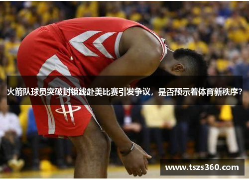 火箭队球员突破封锁线赴美比赛引发争议，是否预示着体育新秩序？