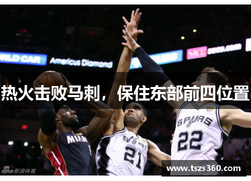 热火击败马刺，保住东部前四位置
