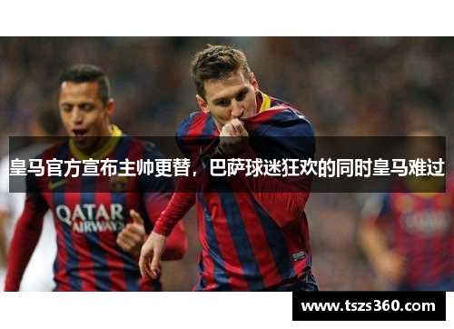 皇马官方宣布主帅更替，巴萨球迷狂欢的同时皇马难过