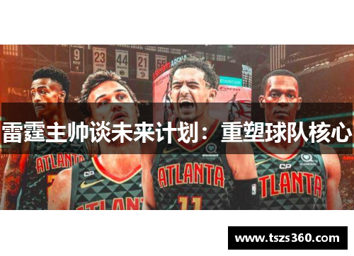 雷霆主帅谈未来计划：重塑球队核心