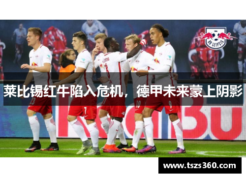 莱比锡红牛陷入危机，德甲未来蒙上阴影