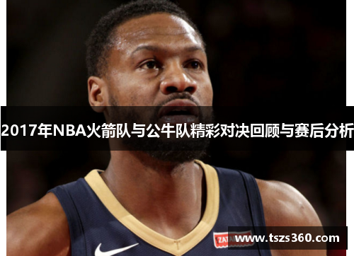 2017年NBA火箭队与公牛队精彩对决回顾与赛后分析