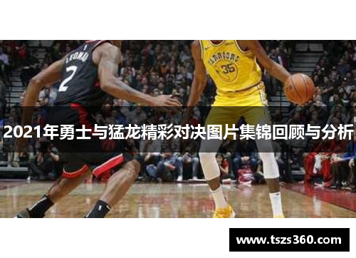 2021年勇士与猛龙精彩对决图片集锦回顾与分析