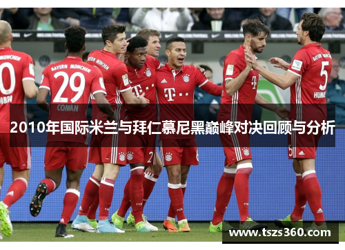 2010年国际米兰与拜仁慕尼黑巅峰对决回顾与分析
