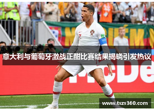 意大利与葡萄牙激战正酣比赛结果揭晓引发热议