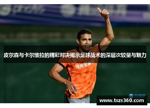 皮尔森与卡尔维拉的精彩对决揭示足球战术的深层次较量与魅力