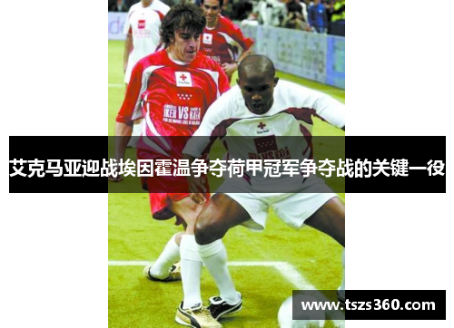 艾克马亚迎战埃因霍温争夺荷甲冠军争夺战的关键一役