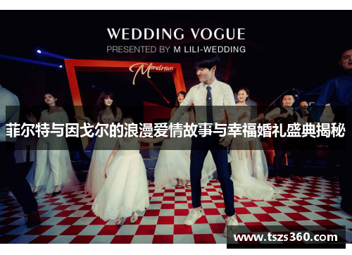 菲尔特与因戈尔的浪漫爱情故事与幸福婚礼盛典揭秘