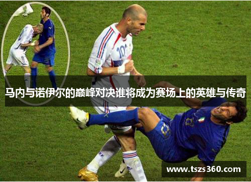 马内与诺伊尔的巅峰对决谁将成为赛场上的英雄与传奇