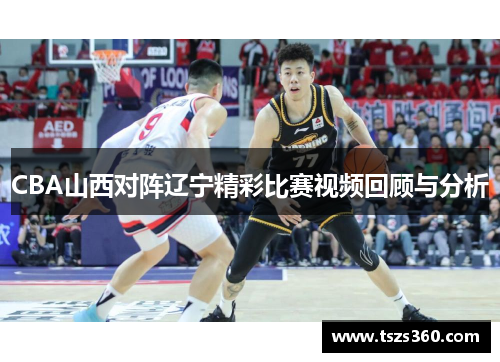 CBA山西对阵辽宁精彩比赛视频回顾与分析