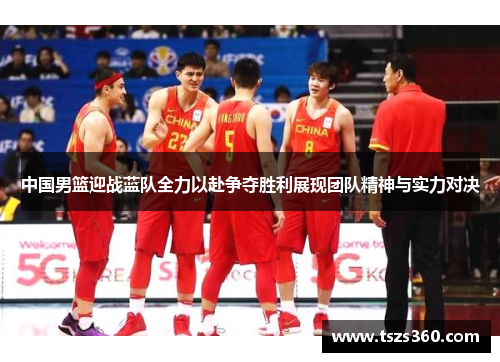 中国男篮迎战蓝队全力以赴争夺胜利展现团队精神与实力对决