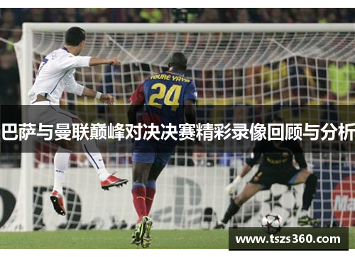 巴萨与曼联巅峰对决决赛精彩录像回顾与分析