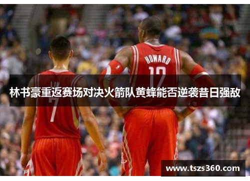 林书豪重返赛场对决火箭队黄蜂能否逆袭昔日强敌